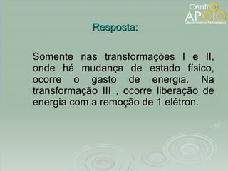 Somente nas transformações I e II, onde há mudança de estado físico, ocorre o gasto de energia. Na transformação III , ocorre liberação de energia com a remoção de 1 elétron. Resposta: 