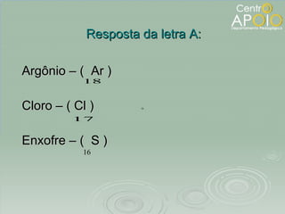 Argônio – (  Ar ) Cloro – ( Cl ) Enxofre – (  S ) Resposta da letra A: 