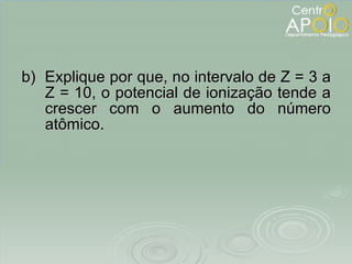 b)  Explique por que, no intervalo de Z = 3 a Z = 10, o potencial de ionização tende a crescer com o aumento do número atômico. 