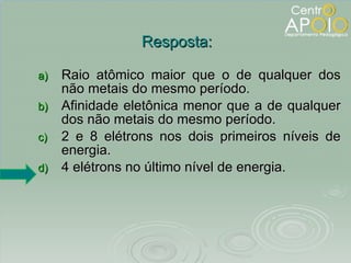 Raio atômico maior que o de qualquer dos não metais do mesmo período. Afinidade eletônica menor que a de qualquer dos não metais do mesmo período. 2 e 8 elétrons nos dois primeiros níveis de energia. 4 elétrons no último nível de energia. Resposta: 