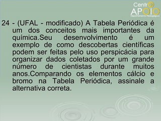 24 - (UFAL - modificado) A Tabela Periódica é um dos conceitos mais importantes da química.Seu desenvolvimento é um exemplo de como descobertas científicas podem ser feitas pelo uso perspicácia para organizar dados coletados por um grande número de cientistas durante muitos anos.Comparando os elementos cálcio e bromo na Tabela Periódica, assinale a alternativa correta. 