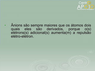 Ânions são sempre maiores que os átomos dois quais eles são derivados, porque o(s) elétrons(s) adicional(s) aumenta(m) a repulsão elétro-elétron. 