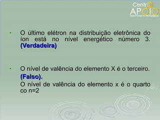 <ul><li>O último elétron na distribuição eletrônica do íon está no nível energético número 3.  (Verdadeira) </li></ul><ul>...