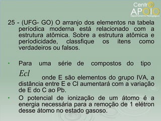 <ul><li>25 - (UFG- GO) O arranjo dos elementos na tabela períodica moderna está relacionado com a estrutura atômica. Sobre...