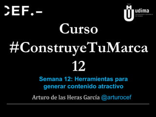 Curso
#ConstruyeTuMarca
12
Arturo de las Heras García @arturocef
Semana 12: Herramientas para
generar contenido atractivo
 