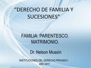 “DERECHO DE FAMILIA Y
SUCESIONES”
INSTITUCIONES DEL DERECHO PRIVADO I
AÑO 2017
FAMILIA. PARENTESCO.
MATRIMONIO.
Dr. Nelson Mussín
 