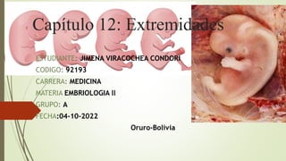 Capítulo 12: Extremidades
ESTUDIANTE: JIMENA VIRACOCHEA CONDORI
CODIGO: 92193
CARRERA: MEDICINA
MATERIA EMBRIOLOGIA ll
GRUPO: A
FECHA:04-10-2022
Oruro-Bolivia
 