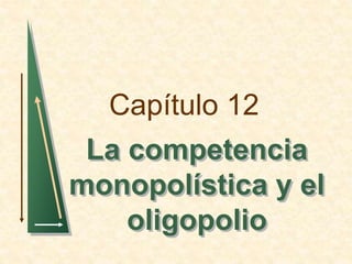 Capítulo 12 
La competencia 
monopolística y el 
oligopolio 
 