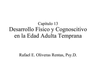 Capítulo 13 Desarrollo Físico y Cognoscitivo en la Edad Adulta Temprana Rafael E. Oliveras Rentas, Psy.D. 