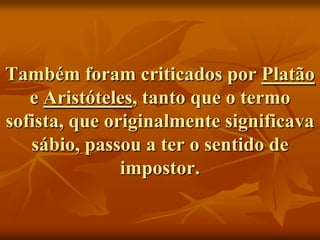 Também foram criticados por Platão
   e Aristóteles, tanto que o termo
sofista, que originalmente significava
   sábio, passou a ter o sentido de
               impostor.
 