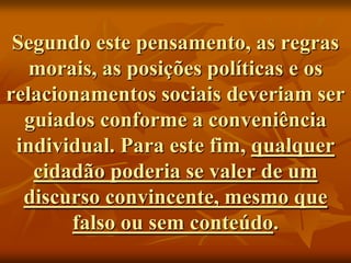 Segundo este pensamento, as regras
   morais, as posições políticas e os
relacionamentos sociais deveriam ser
  guiados conforme a conveniência
 individual. Para este fim, qualquer
   cidadão poderia se valer de um
  discurso convincente, mesmo que
       falso ou sem conteúdo.
 
