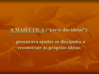 A MAIÊUTICA (“parto das ideias”):

 . procurava ajudar os discípulos a
    reconstruir as próprias idéias.
 