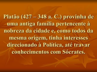 Platão (427 – 348 a. C.) provinha de
 uma antiga família pertencente à
nobreza da cidade e, como todos da
  mesma origem, tinha interesses
 direcionado à Política, até travar
   conhecimentos com Sócrates.
 