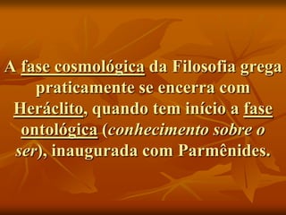 A fase cosmológica da Filosofia grega
    praticamente se encerra com
 Heráclito, quando tem início a fase
  ontológica (conhecimento sobre o
 ser), inaugurada com Parmênides.
 