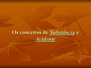 Os conceitos de Substância e
         Acidente
 