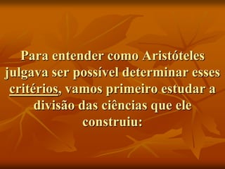 Para entender como Aristóteles
julgava ser possível determinar esses
 critérios, vamos primeiro estudar a
      divisão das ciências que ele
               construiu:
 