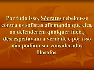 Por tudo isso, Sócrates rebelou-se
contra os sofistas afirmando que eles,
   ao defenderem qualquer idéia,
 desrespeitavam a verdade e por isso
    não podiam ser considerados
               filósofos.
 