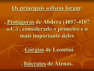 Os principais sofistas foram:

. Protágoras de Abdera (485?-410?
 a.C.) , considerado o primeiro e o
       mais importante deles

       . Górgias de Leontini

      . Isócrates de Atenas.
 