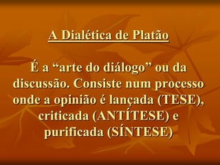 A Dialética de Platão

   É a “arte do diálogo” ou da
discussão. Consiste num processo
onde a opinião é lançada (TESE),
    criticada (ANTÍTESE) e
     purificada (SÍNTESE)
 