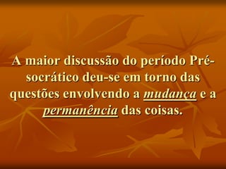 A maior discussão do período Pré-
  socrático deu-se em torno das
questões envolvendo a mudança e a
     permanência das coisas.
 