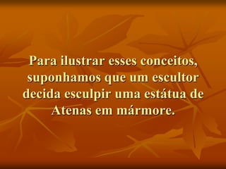 Para ilustrar esses conceitos,
 suponhamos que um escultor
decida esculpir uma estátua de
     Atenas em mármore.
 
