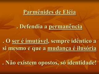 Parmênides de Eléia

     . Defendia a permanência

. O ser é imutável, sempre idêntico a
si mesmo e que a mudança é ilusória

. Não existem opostos, só identidade!
 