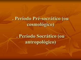 . Período Pré-socrático (ou
       cosmológico)

 . Período Socrático (ou
     antropológico)
 