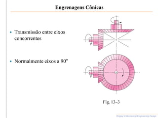 Engrenagens Cônicas
 Transmissão entre eixos
concorrentes
 Normalmente eixos a 90°
Shigley’s Mechanical Engineering Design
Fig. 13–3
 