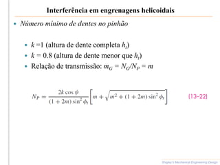 Interferência em engrenagens helicoidais
 Número mínimo de dentes no pinhão
 k =1 (altura de dente completa ht)
 k = 0.8 (altura de dente menor que ht)
 Relação de transmissão: mG = NG/NP = m
Shigley’s Mechanical Engineering Design
 