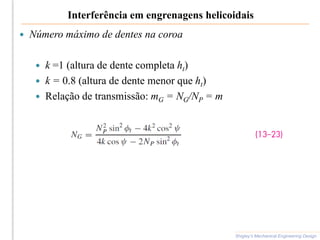 Interferência em engrenagens helicoidais
 Número máximo de dentes na coroa
 k =1 (altura de dente completa ht)
 k = 0.8 (altura de dente menor que ht)
 Relação de transmissão: mG = NG/NP = m
Shigley’s Mechanical Engineering Design
 