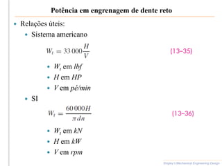 Potência em engrenagem de dente reto
 Relações úteis:
 Sistema americano
 Wt em lbf
 H em HP
 V em pé/min
 SI
 Wt em kN
 H em kW
 V em rpm
Shigley’s Mechanical Engineering Design
 