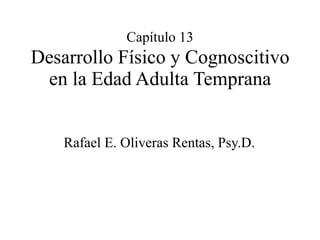 Capítulo 13
Desarrollo Físico y Cognoscitivo
en la Edad Adulta Temprana
Rafael E. Oliveras Rentas, Psy.D.
 