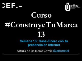 Curso
#ConstruyeTuMarca
13
Arturo de las Heras García @arturocef
Semana 13: Gana dinero con tu
presencia en Internet
 
