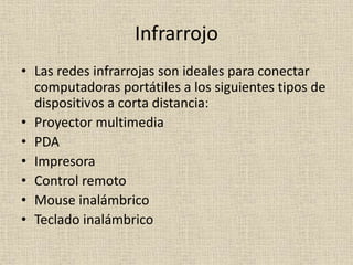 Infrarrojo
• Las redes infrarrojas son ideales para conectar
computadoras portátiles a los siguientes tipos de
dispositivos a corta distancia:
• Proyector multimedia
• PDA
• Impresora
• Control remoto
• Mouse inalámbrico
• Teclado inalámbrico
 