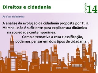 Direitos e cidadania
14
Capítulo
A análise da evolução da cidadania proposta por T. H.
Marshall não é suficiente para explicar sua dinâmica
na sociedade contemporânea.
Como alternativa a essa classificação,
podemos pensar em dois tipos de cidadania:
As duas cidadanias
Thinkstock/GettyImages
 