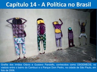 Capítulo 14 - A Política no Brasil
Grafite dos irmãos Otávio e Gustavo Pandolfo, conhecidos como OSGEMEOS, no
viaduto entre o bairro do Cambuci e o Parque Dom Pedro, na cidade de São Paulo, em
foto de 2006.
 