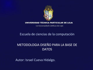 Escuela de ciencias de la computación METODOLOGIA DISE ÑO PARA LA BASE DE DATOS Autor: Israel Cueva Hidalgo. 