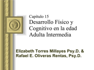 Capítulo 15 Desarrollo Físico y Cognitivo en la edad Adulta Intermedia Elizabeth Torres Millayes Psy.D. & Rafael E. Oliveras Rentas, Psy.D. 