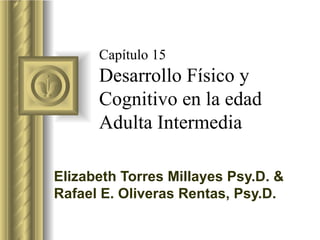 Capítulo 15 Desarrollo Físico y Cognitivo en la edad Adulta Intermedia Elizabeth Torres Millayes Psy.D. & Rafael E. Oliveras Rentas, Psy.D. 