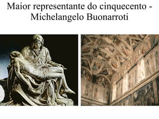 Maior representante do cinquecento - Michelangelo Buonarroti 