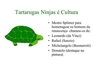 Tartarugas Ninjas é Cultura Mestre Splinter para homenagear os homens da renascença  chamou-os de: Leonardo (da Vinci) Rafael (Sanzio) Michelangelo (Buonarroti) Donatelo (destaque na pintura) 
