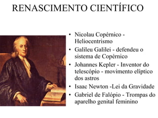 RENASCIMENTO CIENTÍFICO  Nicolau Copérnico - Heliocentrismo Galileu Galilei - defendeu o sistema de Copérnico Johannes Kepler - Inventor do telescópio - movimento elíptico dos astros Isaac Newton -Lei da Gravidade Gabriel de Falópio - Trompas do aparelho genital feminino 