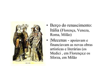 Berço do renascimento: Itália ( Florença, Veneza, Roma, Milão) |Mecenas -  apoiavam e financiavam as novas obras artísticas e literárias (os Medici , em Florença;e os Sforza, em Milão 