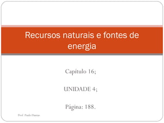 Recursos naturais e fontes de
energia
Capítulo 16;
UNIDADE 4;
Página: 188.
Prof. Paulo Dantas

 