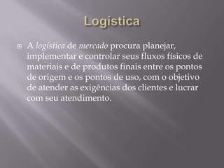    A logística de mercado procura planejar,
    implementar e controlar seus fluxos físicos de
    materiais e de produtos finais entre os pontos
    de origem e os pontos de uso, com o objetivo
    de atender as exigências dos clientes e lucrar
    com seu atendimento.
 