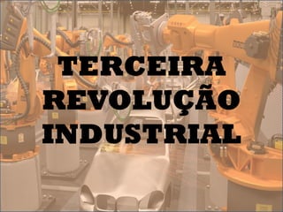 TERCEIRA
REVOLUÇÃO
INDUSTRIAL
 