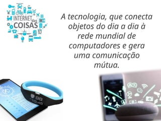A tecnologia, que conecta
objetos do dia a dia à
rede mundial de
computadores e gera
uma comunicação
mútua.
 