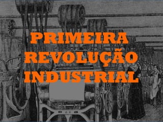 PRIMEIRA
REVOLUÇÃO
INDUSTRIAL
 