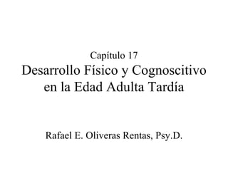 Capítulo 17 Desarrollo Físico y Cognoscitivo en la Edad Adulta Tardía Rafael E. Oliveras Rentas, Psy.D. 