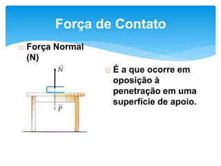  Força Normal
(N)
Força de Contato
 É a que ocorre em
oposição à
penetração em uma
superfície de apoio.
 